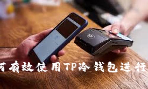 全面解析:如何有效使用TP冷钱包进行数字资产储存