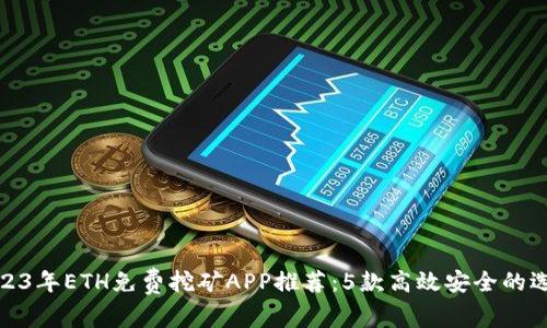 2023年ETH免费挖矿APP推荐:5款高效安全的选择