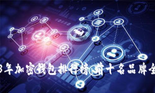 2023年加密钱包排行榜：前十名品牌全解析
