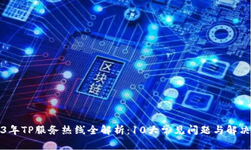 2023年TP服务热线全解析：10大常见问题与解决方案