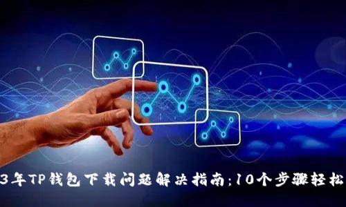 2023年TP钱包下载问题解决指南：10个步骤轻松搞定