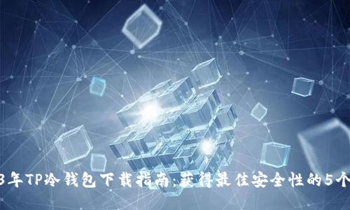 2023年TP冷钱包下载指南:获得最佳安全性的5个步骤