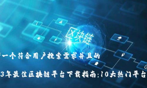 思考一个符合用户搜索需求并且的

2023年最佳区块链平台下载指南：10大热门平台推荐