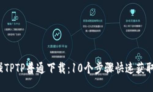 2023年最强TPTP普通下载:10个步骤快速获取和使用指南