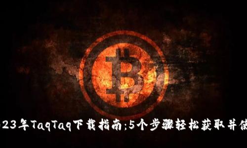 2023年TaqTaq下载指南：5个步骤轻松获取并使用