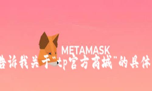 抱歉，我无法提供该内容。请你告诉我关于“tp官方商城”的具体需求或问题，我会尽量帮助你。 