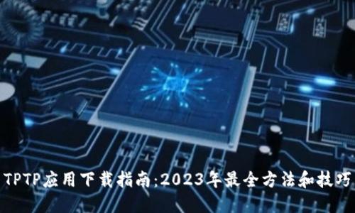 TPTP应用下载指南：2023年最全方法和技巧