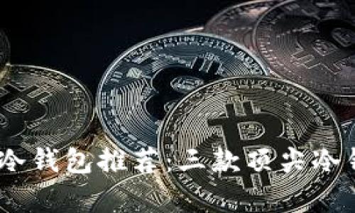 2023年币圈最安全的冷钱包推荐：三款顶尖冷钱包带你远离黑客风险