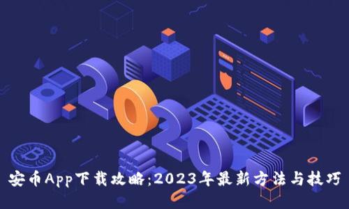 安币App下载攻略:2023年最新方法与技巧