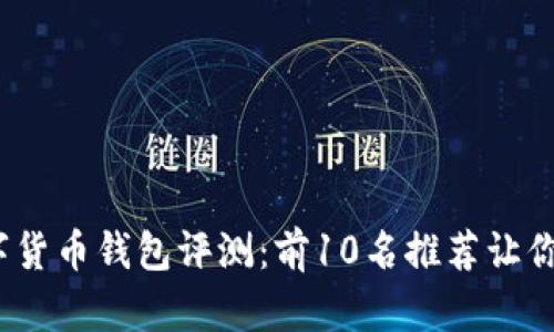 2023年最佳数字货币钱包评测：前10名推荐让你的资产安全无忧