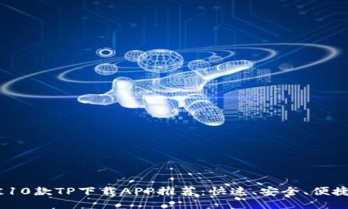 2023年最佳10款TP下载APP推荐：快速、安全、便捷的下载体验