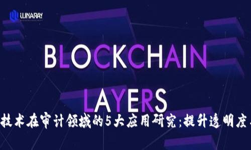 区块链技术在审计领域的5大应用研究：提升透明度与效率！