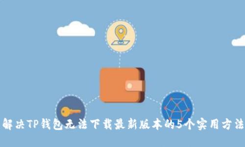 解决TP钱包无法下载最新版本的5个实用方法