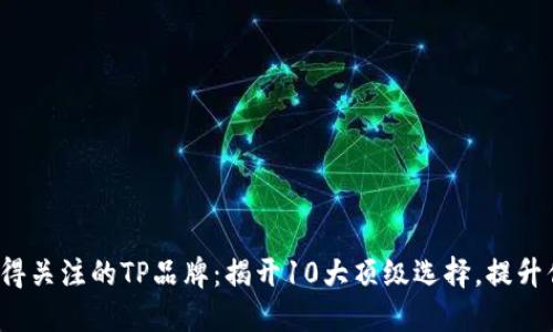2023年最值得关注的TP品牌：揭开10大顶级选择，提升你的生活品质