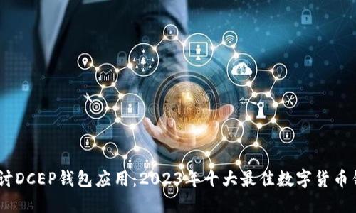 深入探讨DCEP钱包应用：2023年十大最佳数字货币钱包APP