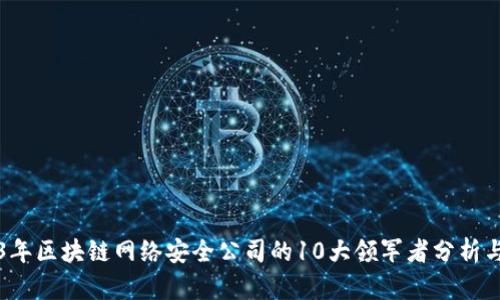 2023年区块链网络安全公司的10大领军者分析与展望