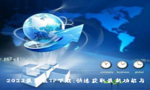 2023最新版TP下载:快速获取最新功能与