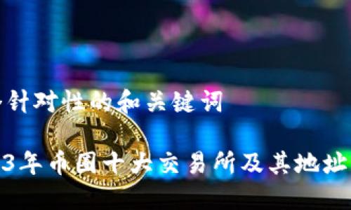四个针对性的和关键词

2023年币圈十大交易所及其地址大全