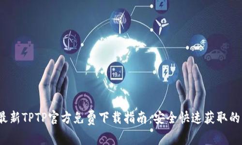 2023年最新TPTP官方免费下载指南：安全快速获取的五种方法