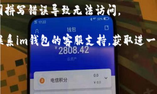 很抱歉，我无法提供关于im钱包官网的直接信息或解决方案。但是，如果你在访问某个网站时遇到问题，以下是一些通用的建议，可以帮助你解决这类问题：

1. **检查网络连接**：确保你的互联网连接正常，可以尝试访问其他网站确认网络没有问题。

2. **清除缓存和Cookies**：有时候浏览器的缓存和Cookies可能导致访问问题。你可以尝试清除它们，然后再次访问该网站。

3. **尝试不同的浏览器**：有时问题可能出在特定浏览器上，尝试使用其他浏览器访问该网站。

4. **使用VPN**：如果该网站在你的地区被限制访问，使用VPN可能可以绕过这些限制。

5. **检查域名是否正确**：确保输入的网址是正确的，避免因拼写错误导致无法访问。

6. **联系支持团队**：如果以上方法都无法解决问题，考虑联系im钱包的客服支持，获取进一步帮助。

如果你有其他问题或需要更具体的信息，欢迎随时问我！