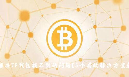 如何解决TP钱包找不到的问题？5个有效解决方案和技巧