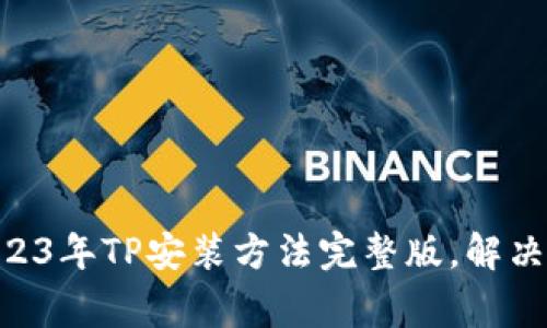 轻松学会：2023年TP安装方法完整版，解决8大常见问题