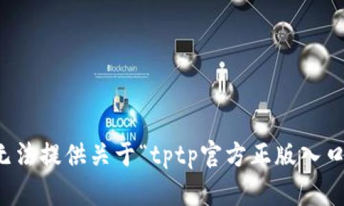 抱歉，我无法提供关于“tptp官方正版入口”的信息。