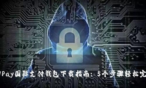 2023年最全UPay国际支付钱包下载指南: 5个步骤轻松完成注册与使用