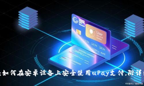2023年最新指南:如何在安卓设备上安全使用uPay支付,附详细步骤和注意事项