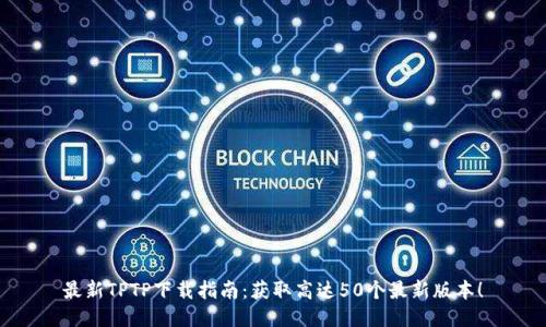最新TPTP下载指南：获取高达50个最新版本！