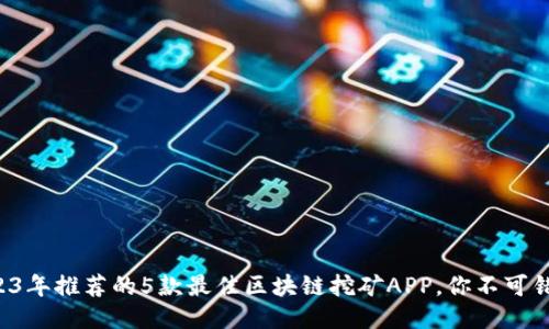 2023年推荐的5款最佳区块链挖矿APP,你不可错过!