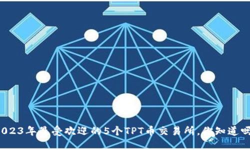 2023年最受欢迎的5个TPT币交易所，你知道吗？