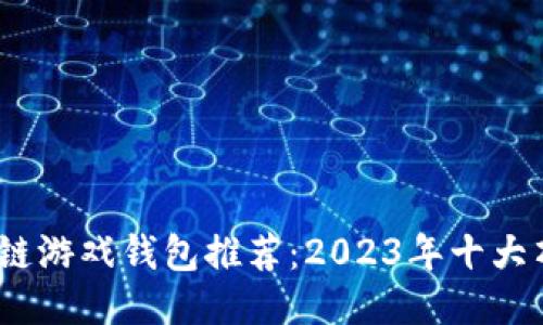 2023年最佳区块链游戏钱包推荐：2023年十大顶级钱包全面评测