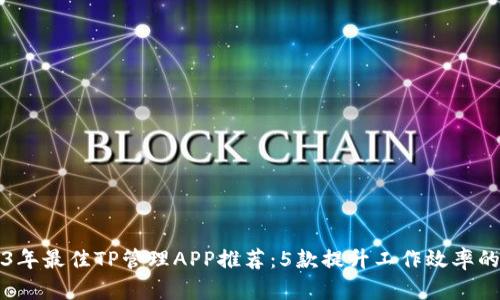 2023年最佳TP管理APP推荐：5款提升工作效率的应用