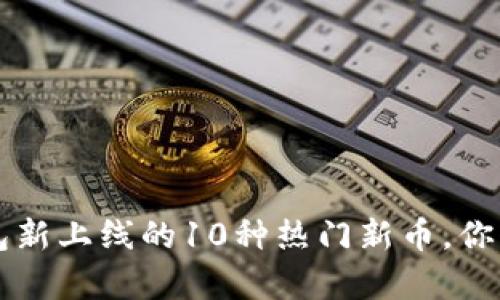2023年TP钱包新上线的10种热门新币，你绝对不容错过！