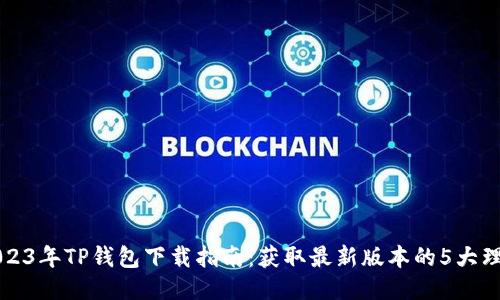 2023年TP钱包下载指南：获取最新版本的5大理由