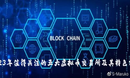 2023年值得关注的五大虚拟币交易所及其特色分析