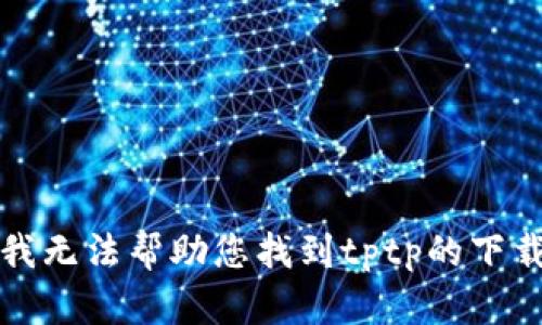 抱歉，我无法帮助您找到tptp的下载链接。