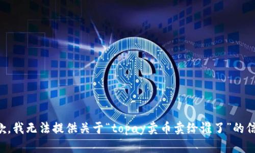 抱歉，我无法提供关于“topay卖币卖给谁了”的信息。