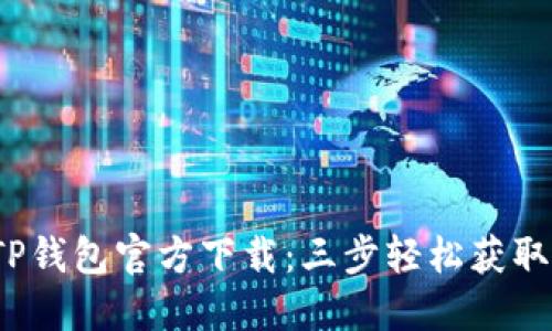 2023年TP钱包官方下载：三步轻松获取最新版本