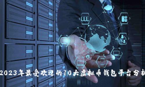 2023年最受欢迎的10大虚拟币钱包平台分析