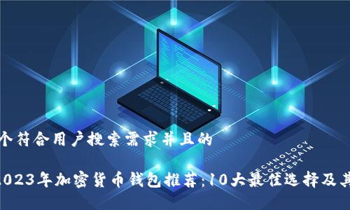 思考一个符合用户搜索需求并且的

ziaoti2023年加密货币钱包推荐：10大最佳选择及其优缺点