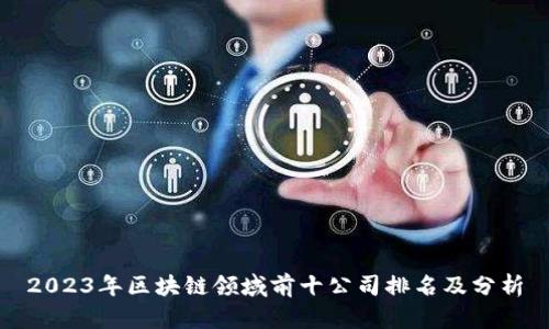 2023年区块链领域前十公司排名及分析