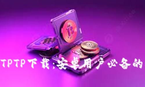 2024年最新TPTP下载：安卓用户必备的5个获取渠道