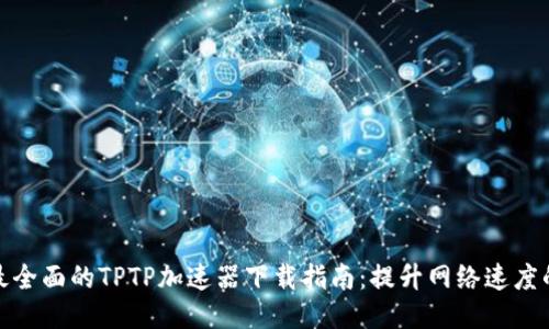 2023年最全面的TPTP加速器下载指南：提升网络速度的5大理由