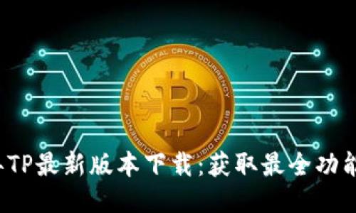 2023年TP最新版本下载：获取最全功能的指南