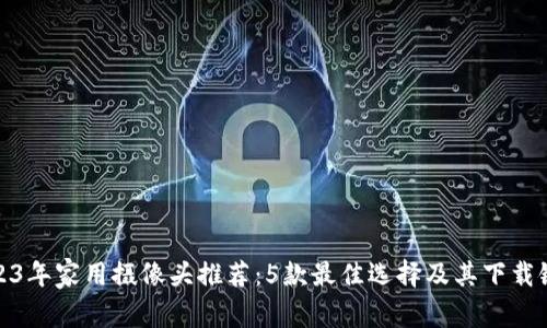 2023年家用摄像头推荐：5款最佳选择及其下载链接