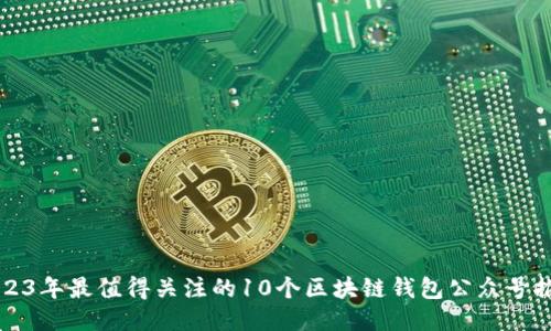 2023年最值得关注的10个区块链钱包公众号推荐