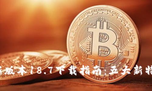 2023年TP钱包最新版本18.7下载指南：五大新特性解析与使用技巧