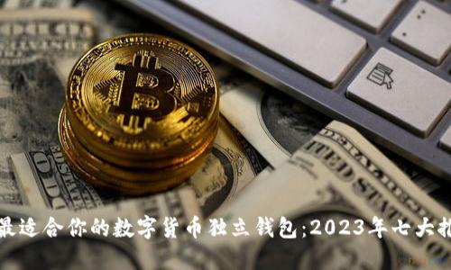 如何选择最适合你的数字货币独立钱包：2023年七大推荐与技巧